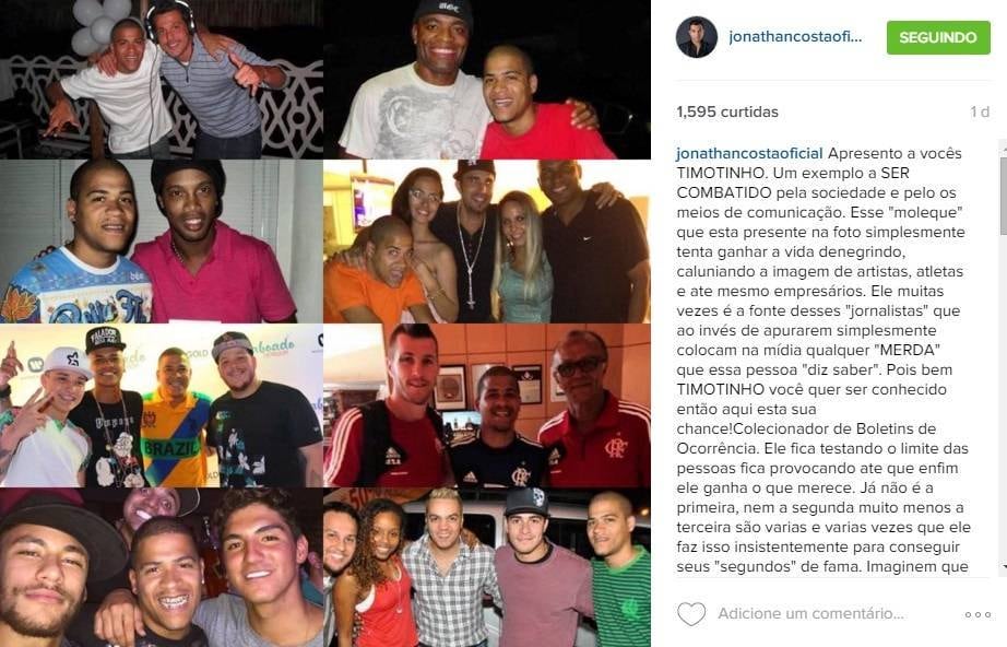 Jonathan não deixou Antonia sozinha nas acusações contra o promoter e
publicou até uma montagem com fotos de Timotinho das redes sociais. 


— Não vale eu sair na porra contigo, porque não é merecedor de uma briga
comigo! Você é mais um infeliz que vai aprender com a vida que nada se ganha
tentando passar por cima das pessoas, tentando denegrir o próximo. Mas nessa
família só há espaço para o amor