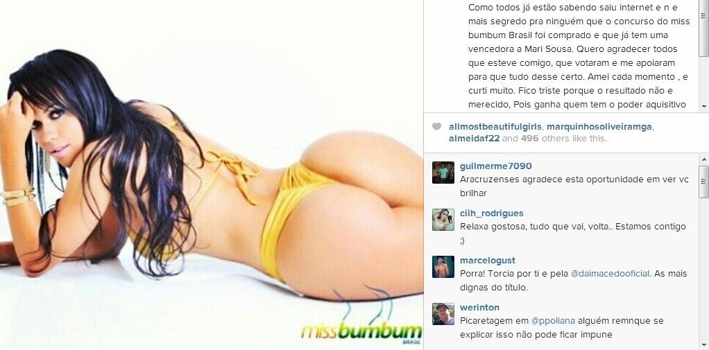 Uma das candidatas, Poliana Lopes, postou em seu Instagram uma foto comentando sobre a fraude na escolha da vencedora e agradecendo o apoio.

— Como todos já estão sabendo saiu internet e não é mais segredo pra ninguém que o concurso do miss bumbum Brasil foi comprado e que já tem uma vencedora a Mari Sousa. Quero agradecer todos que esteve comigo, que votaram e me apoiaram para que tudo desse certo. Amei cada momento e curti muito. Fico triste porque o resultado não e merecido, pois ganha quem tem o poder aquisitivo maior, e não quem tem o bumbum mais bonito, que no caso do concurso seria o mais certo! Mais em fim, desculpe a palavra , mais pimenta no c* dos outros é refresco. E sorri quem fica com o bolso cheio, porque bom entendedor meia palavra basta [sic]