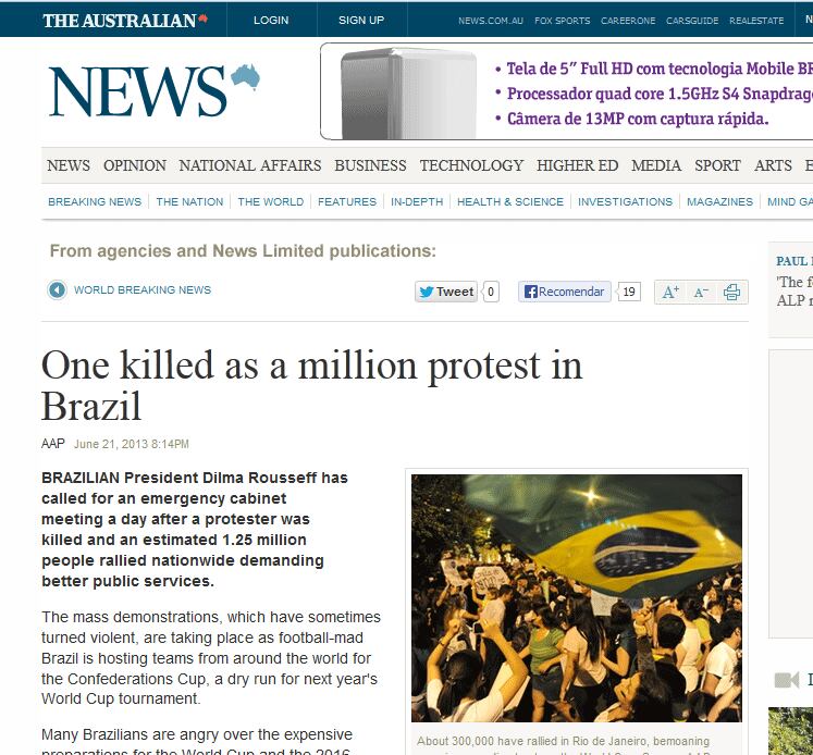 O jornal australiano The Australian News noticiou a morte de uma pessoa em uma das manifestações ocorridas na quinta-feira (20). Em Ribeirão Preto, no interior paulista, o motorista de um jipe
atropelou 12 pessoas que participavam da manifestação na cidade, matando
um jovem de 20 anos, segundo a Polícia Militar